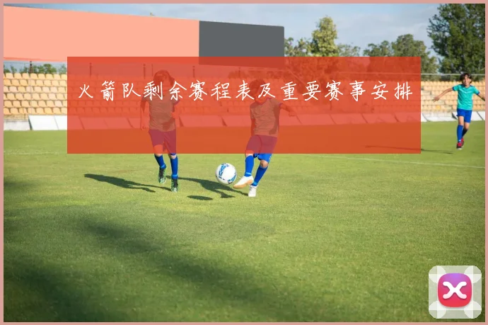 火箭队剩余赛程表及重要赛事安排