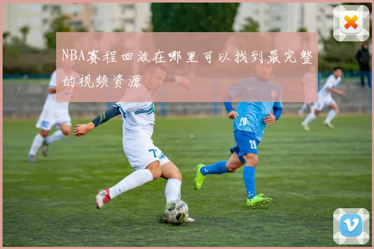 NBA赛程回放在哪里可以找到最完整的视频资源
