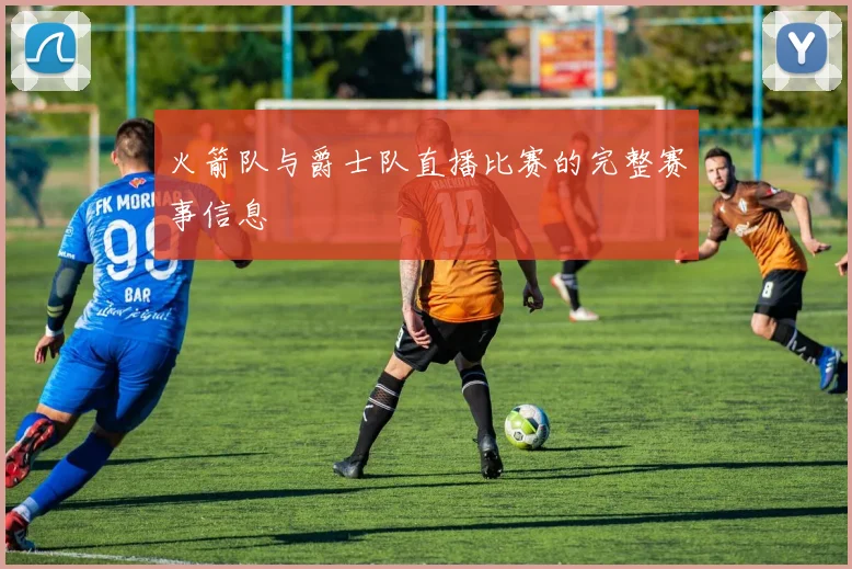 火箭队与爵士队直播比赛的完整赛事信息