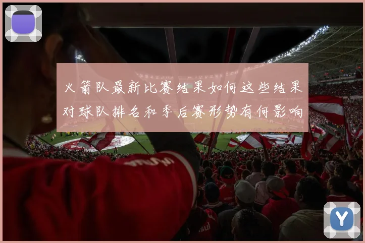 火箭队最新比赛结果如何这些结果对球队排名和季后赛形势有何影响