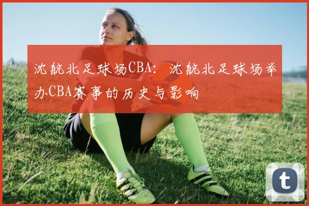 沈航北足球场CBA:沈航北足球场举办CBA赛事的历史与影响