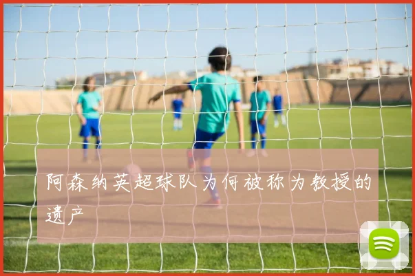 阿森纳英超球队为何被称为教授的遗产