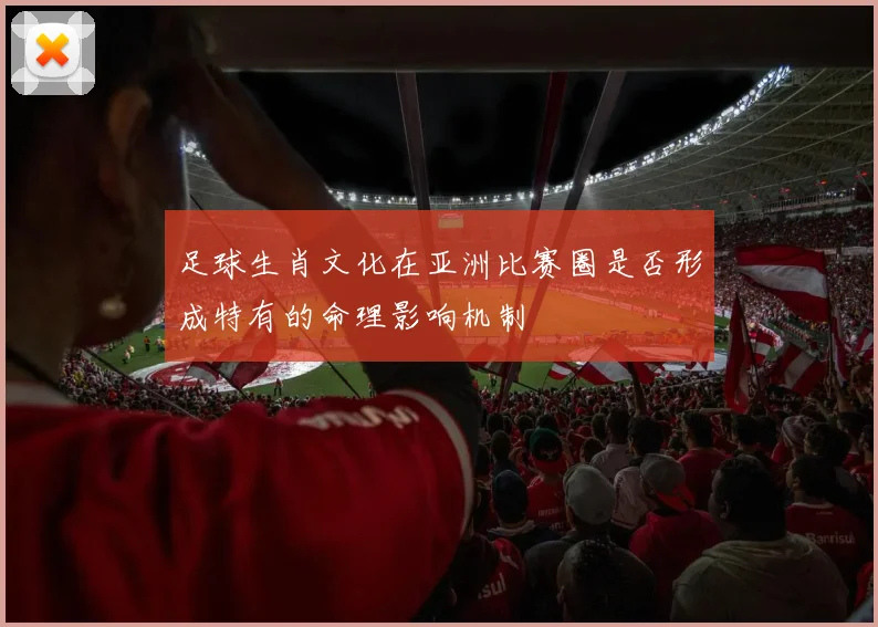 足球生肖文化在亚洲比赛圈是否形成特有的命理影响机制