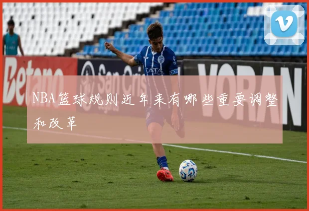 NBA篮球规则近年来有哪些重要调整和改革