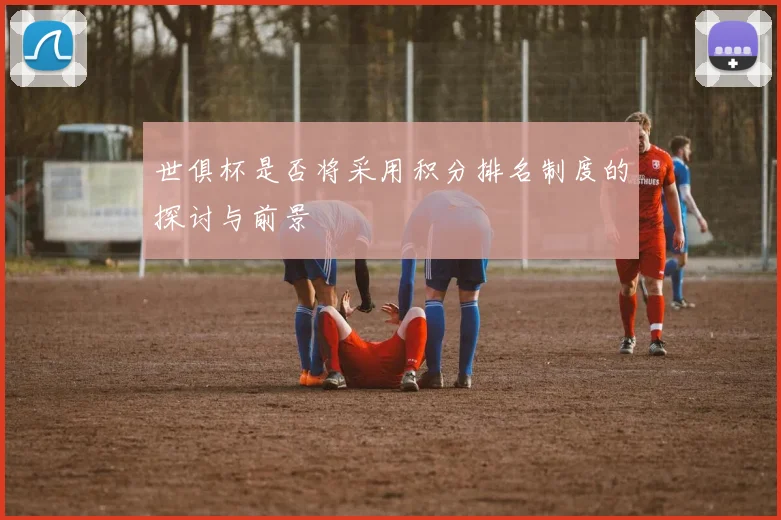 世俱杯是否将采用积分排名制度的探讨与前景
