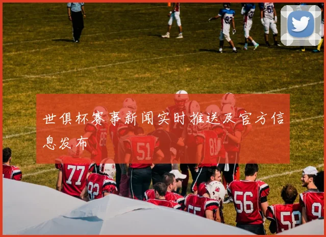 世俱杯赛事新闻实时推送及官方信息发布