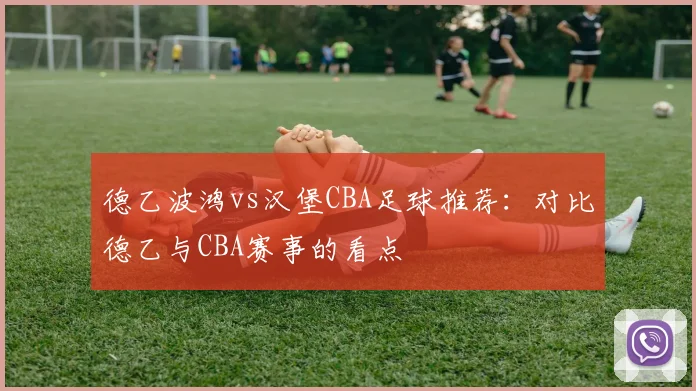 德乙波鸿vs汉堡CBA足球推荐:对比德乙与CBA赛事的看点