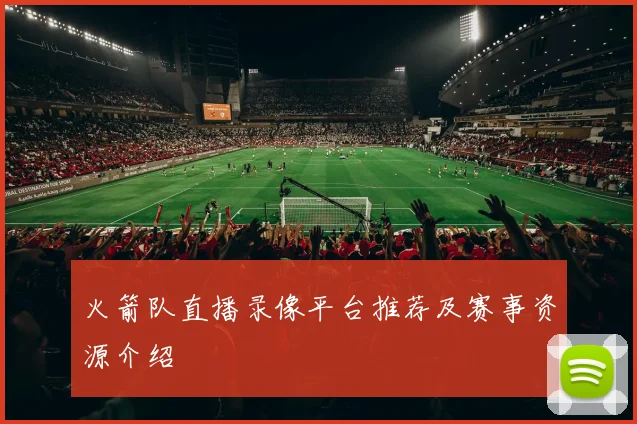 火箭队直播录像平台推荐及赛事资源介绍