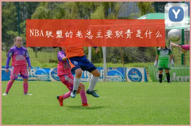 NBA联盟的老总主要职责是什么
